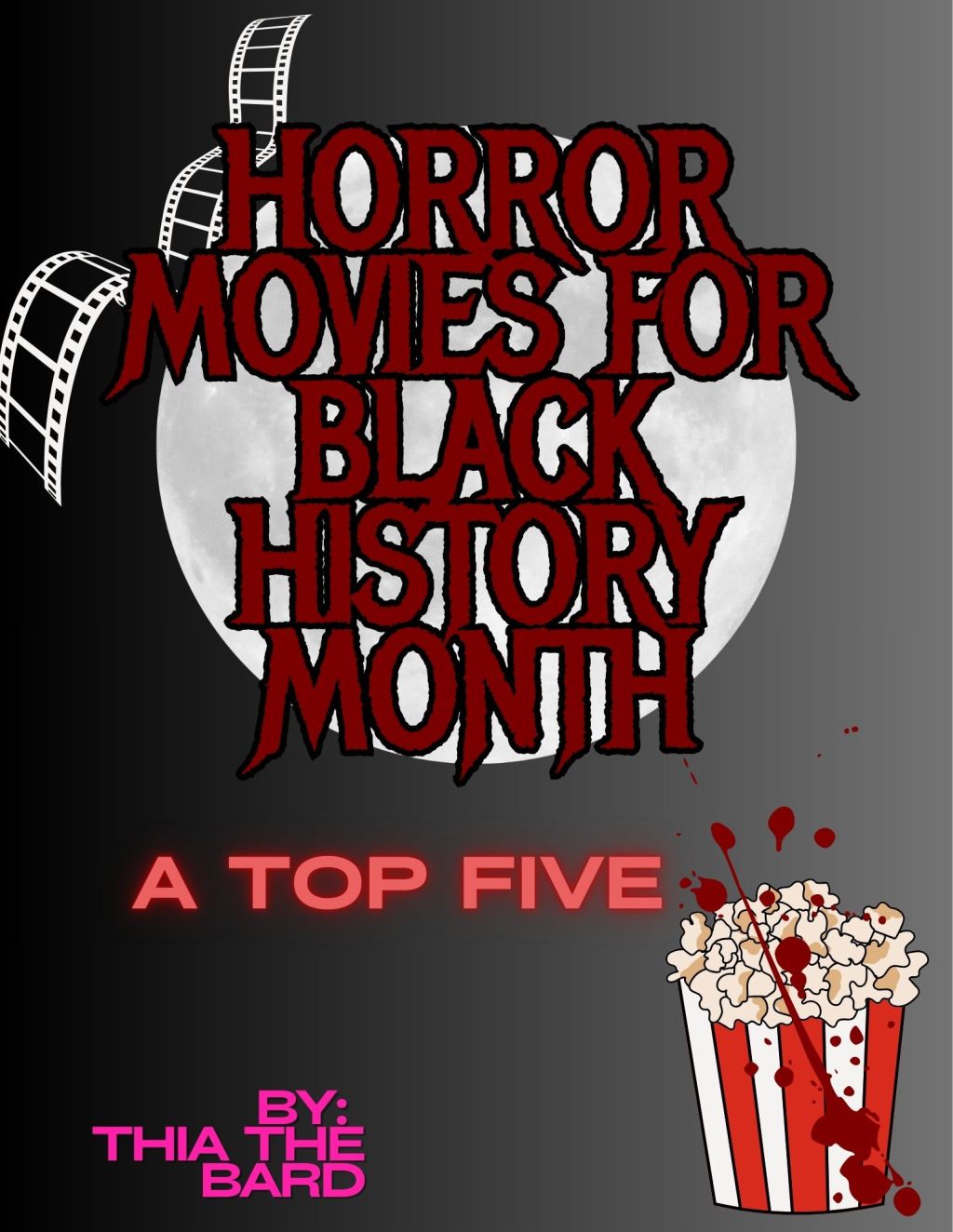 IMAGE DISCRIPTION: Dark background. A fully moon toward the middle of the image. A bucket of popcorn with blood splatter is in the bottom right hand corner. A white reel of movie tape is in the upper left hand corner. TEXT: In dark red on the full moon: "HORROR MOVIES FOR BLACK HISTORY MONTH" In light red: "A TOP FIVE" In pink: "BY: THIA THE BARD" End IMAGE DISCRIPTION