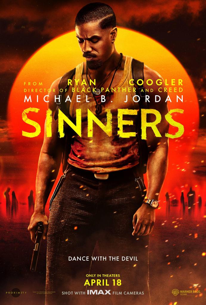 Image Description:
A cloudy sky with a red sun rising.
Distorted dark figures in the background.
Michael B Jordan walks toward the foreground. He is dressed in tweed pants, a blood stained tank top. He has a gun in his hand. Embers from a fire not in shot cross in front of him.
Written in yellow:
FROM DIRECTOR OF BLACK PANTHER AND CREED RYAN COOGLER
Written in white:
MICHAEL B JORDAN
Witten in yellow font that is shaky: 
SINNERS
Written in small font in white toward the bottom:
DANCE WITH THE DEVIL
Written in yellow in smaller font at the bottom:
ONLY IN THEATERS APRIL 18 

End Image Description

